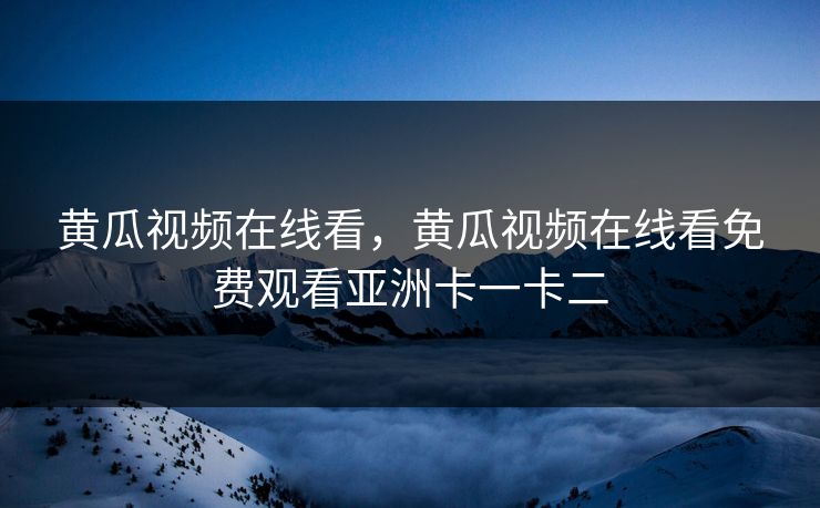 黄瓜视频在线看,黄瓜视频在线看免费观看亚洲卡一卡二