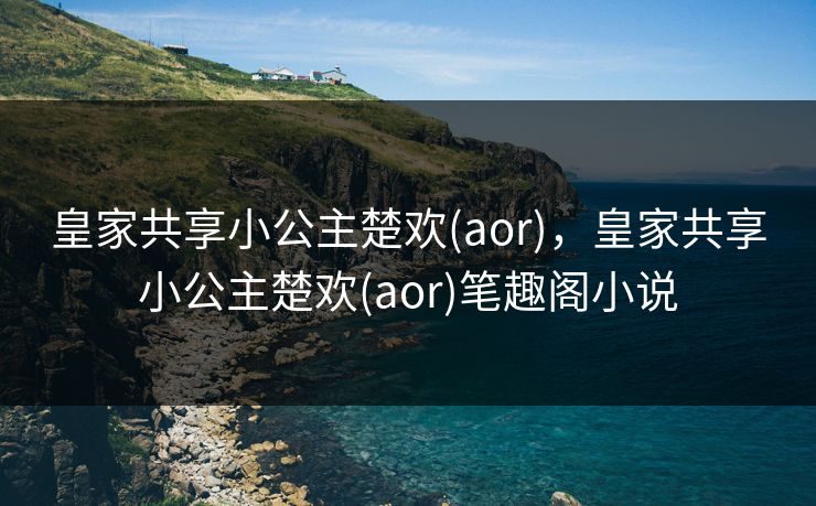 皇家共享小公主楚欢(aor)，皇家共享小公主楚欢(aor)笔趣阁小说
