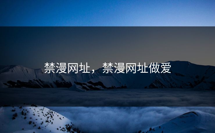 禁漫网址，禁漫网址做爱