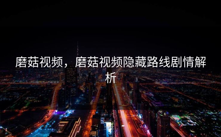 磨菇视频，磨菇视频隐藏路线剧情解析