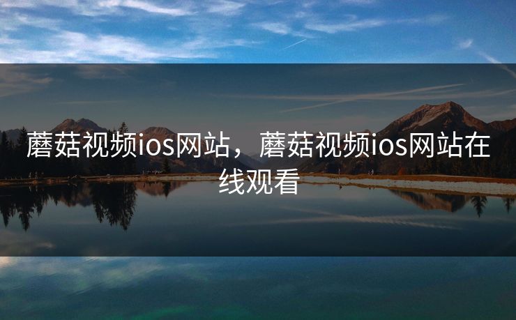 蘑菇视频ios网站，蘑菇视频ios网站在线观看