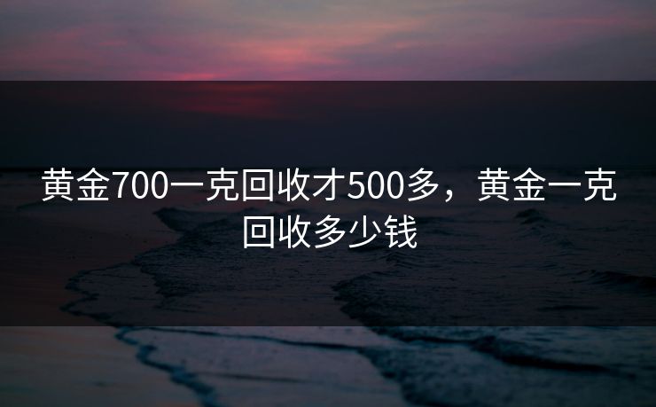 黄金700一克回收才500多，黄金一克回收多少钱