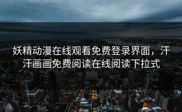 妖精动漫在线观看免费登录界面，汗汗画画免费阅读在线阅读下拉式