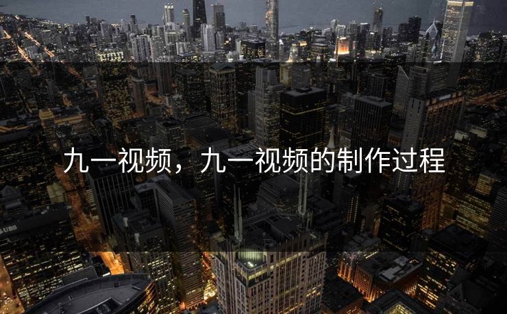 九一视频，九一视频的制作过程