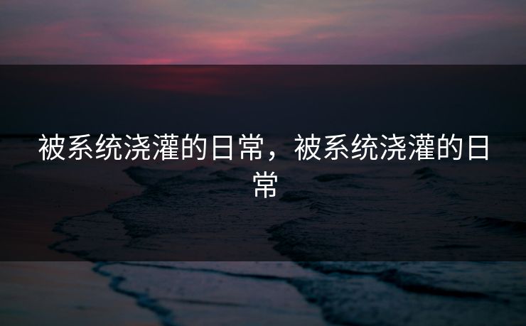 被系统浇灌的日常，被系统浇灌的日常