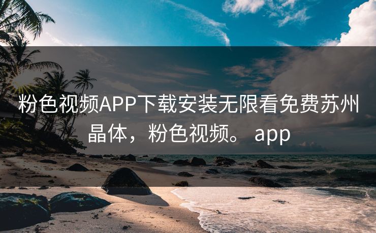 粉色视频APP下载安装无限看免费苏州晶体，粉色视频。 app
