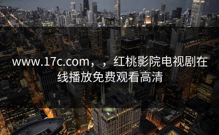 www.17c.com，，红桃影院电视剧在线播放免费观看高清