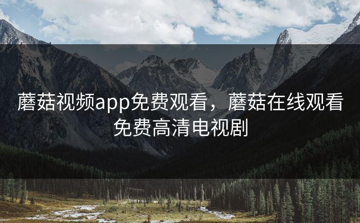 蘑菇视频app免费观看，蘑菇在线观看免费高清电视剧