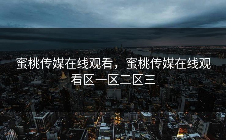 蜜桃传媒在线观看，蜜桃传媒在线观看区一区二区三