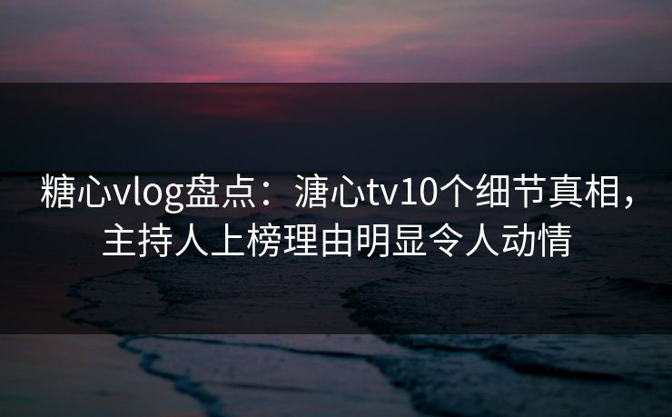 糖心vlog盘点:溏心tv10个细节真相,主持人上榜理由明显令人动情