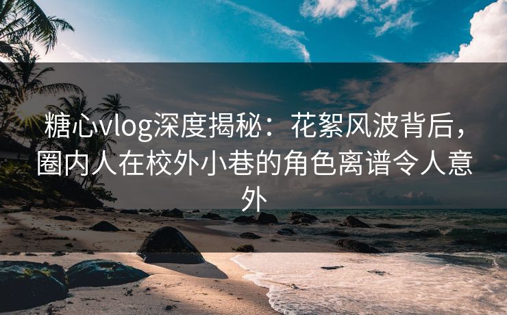 糖心vlog深度揭秘:花絮风波背后,圈内人在校外小巷的角色离谱令人意外