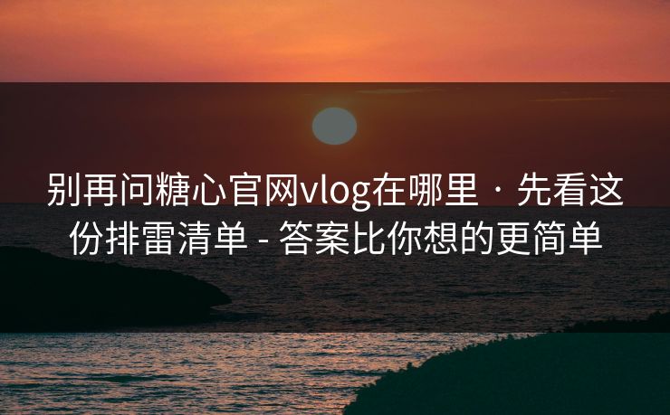 别再问糖心官网vlog在哪里 · 先看这份排雷清单 - 答案比你想的更简单