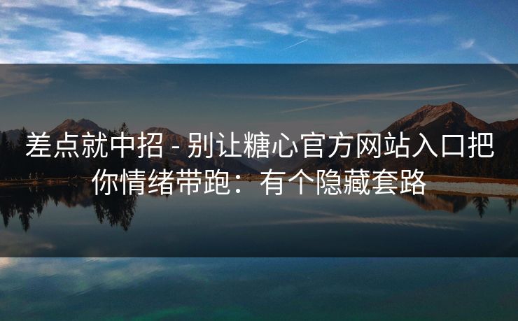 差点就中招 - 别让糖心官方网站入口把你情绪带跑:有个隐藏套路