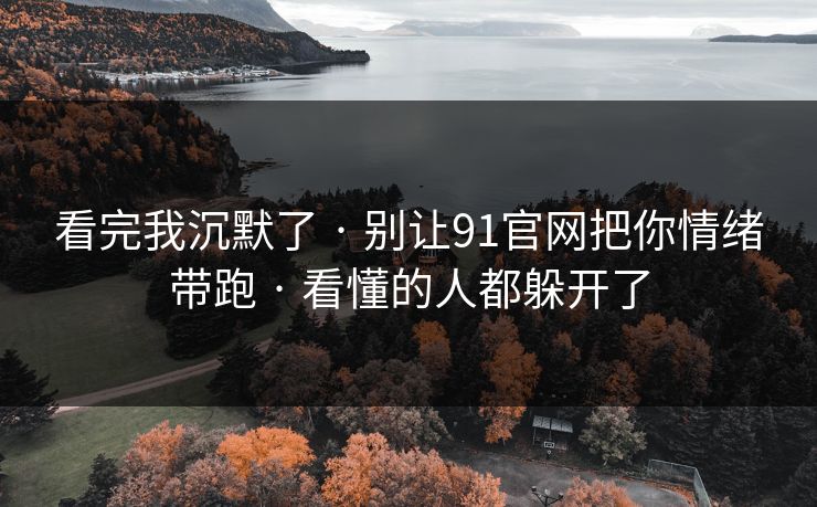 看完我沉默了 · 别让91官网把你情绪带跑 · 看懂的人都躲开了