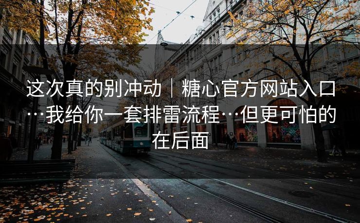 这次真的别冲动|糖心官方网站入口…我给你一套排雷流程…但更可怕的在后面