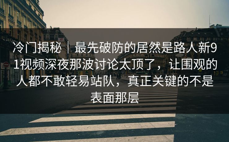 冷门揭秘｜最先破防的居然是路人新91视频深夜那波讨论太顶了，让围观的人都不敢轻易站队，真正关键的不是表面那层