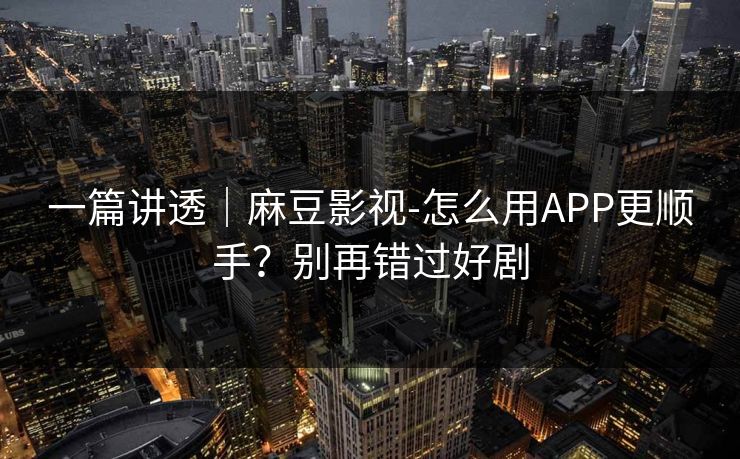 一篇讲透｜麻豆影视-怎么用APP更顺手？别再错过好剧