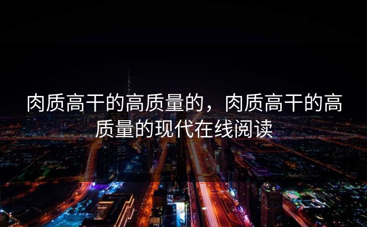 肉质高干的高质量的，肉质高干的高质量的现代在线阅读