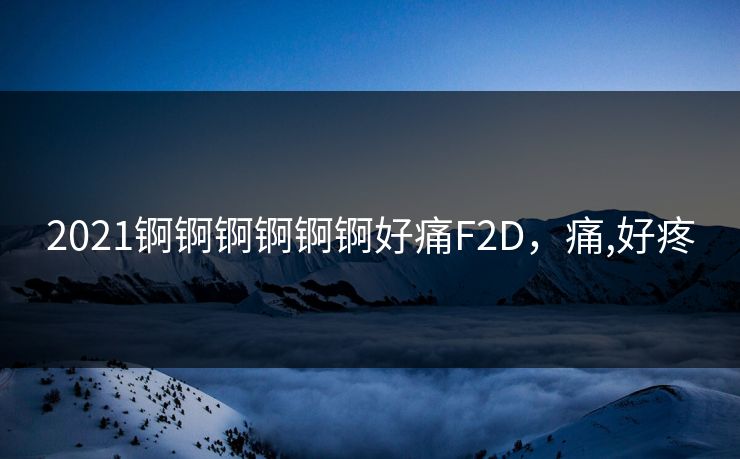2021锕锕锕锕锕锕好痛F2D，痛,好疼