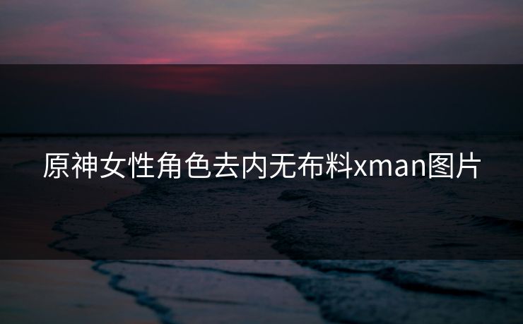 原神女性角色去内无布料xman图片