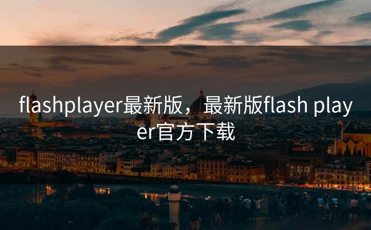 flashplayer最新版，最新版flash player官方下载