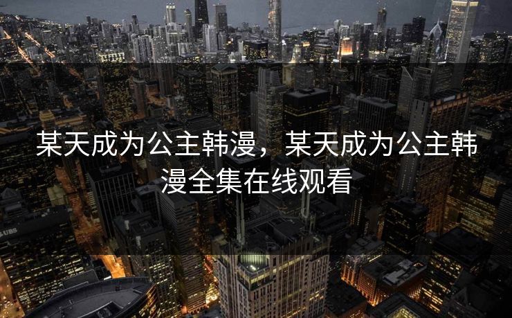某天成为公主韩漫，某天成为公主韩漫全集在线观看