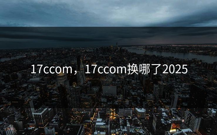17ccom，17ccom换哪了2025