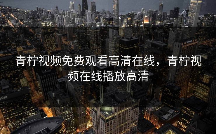 青柠视频免费观看高清在线，青柠视频在线播放高清