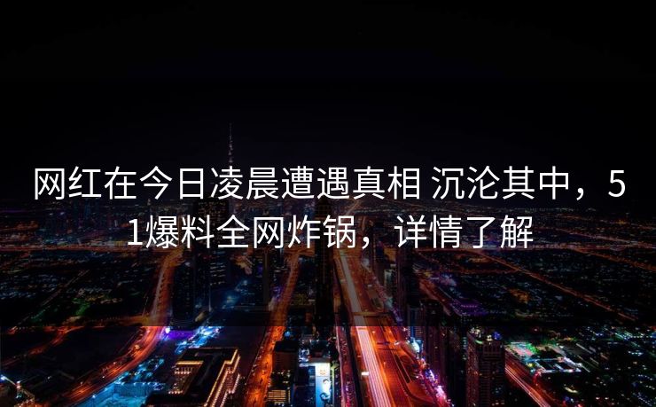 网红在今日凌晨遭遇真相 沉沦其中，51爆料全网炸锅，详情了解