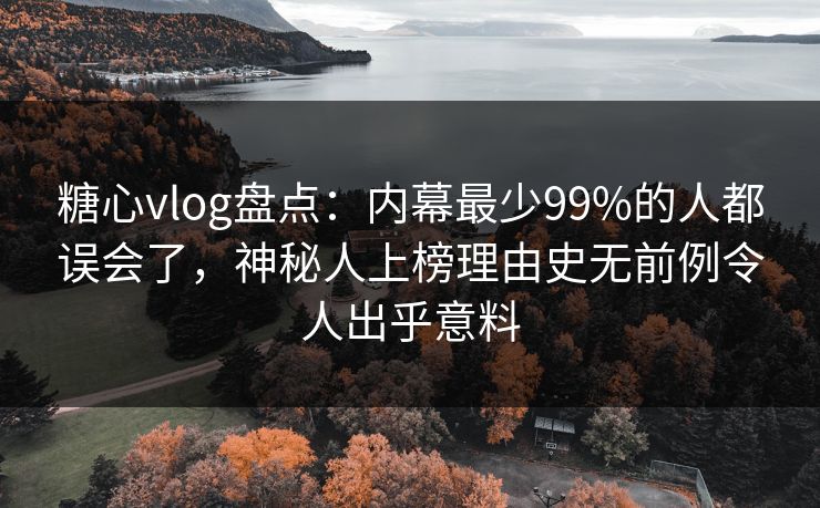 糖心vlog盘点：内幕最少99%的人都误会了，神秘人上榜理由史无前例令人出乎意料