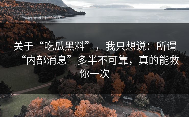 关于“吃瓜黑料”，我只想说：所谓“内部消息”多半不可靠，真的能救你一次