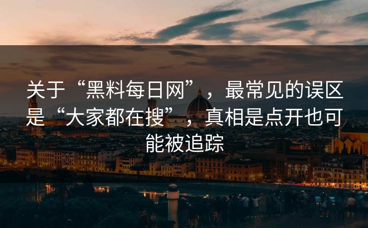 关于“黑料每日网”，最常见的误区是“大家都在搜”，真相是点开也可能被追踪