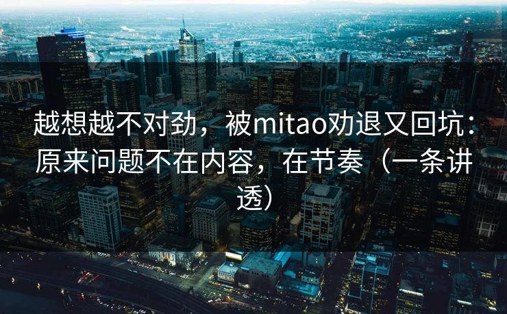 越想越不对劲,被mitao劝退又回坑:原来问题不在内容,在节奏(一条讲透)