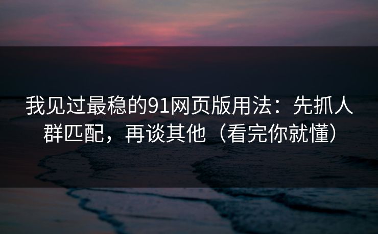 我见过最稳的91网页版用法:先抓人群匹配,再谈其他(看完你就懂)