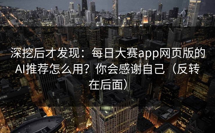 深挖后才发现:每日大赛app网页版的AI推荐怎么用?你会感谢自己(反转在后面) 深挖后才发现:每日大赛app网页版的AI推荐怎么用?你会感谢自己(反转在后面)