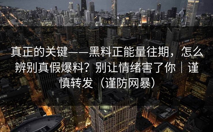 真正的关键——黑料正能量往期,怎么辨别真假爆料?别让情绪害了你|谨慎转发(谨防网暴) 真正的关键——黑料正能量往期,怎么辨别真假爆料?别让情绪害了你|谨慎转发(谨防网暴)