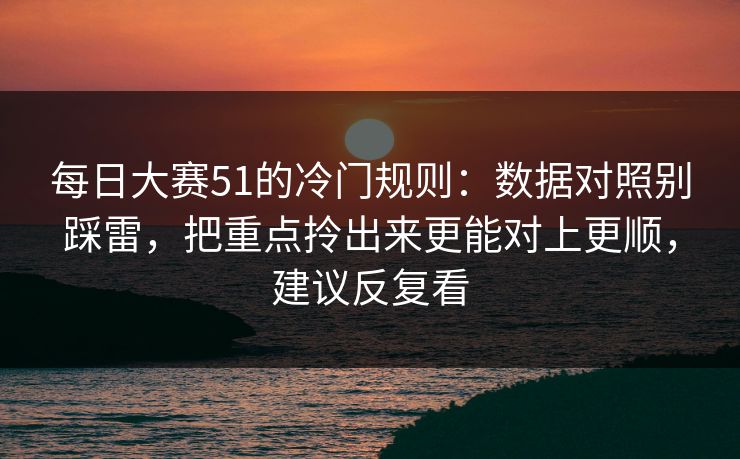 每日大赛51的冷门规则:数据对照别踩雷,把重点拎出来更能对上更顺,建议反复看