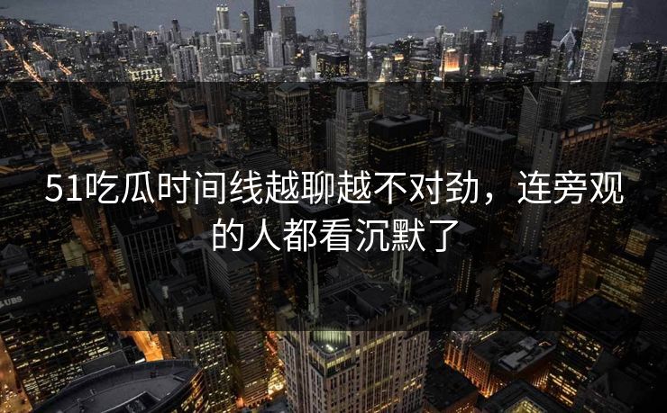 51吃瓜时间线越聊越不对劲,连旁观的人都看沉默了