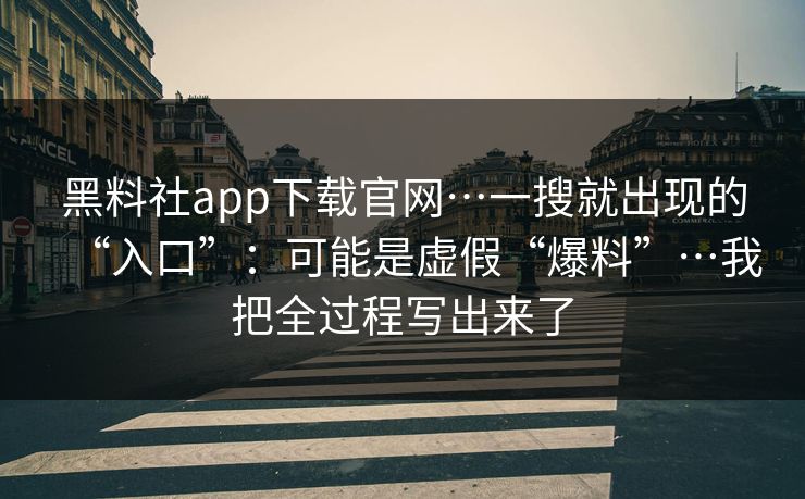 黑料社app下载官网…一搜就出现的“入口”:可能是虚假“爆料”…我把全过程写出来了