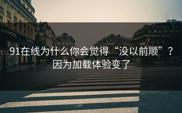 91在线为什么你会觉得“没以前顺”?因为加载体验变了