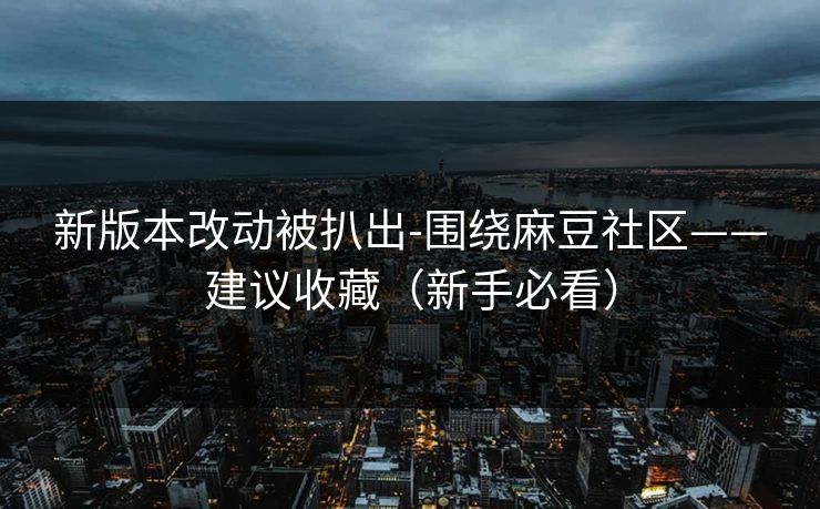 新版本改动被扒出-围绕麻豆社区——建议收藏(新手必看) 新版本改动被扒出-围绕麻豆社区——建议收藏(新手必看)