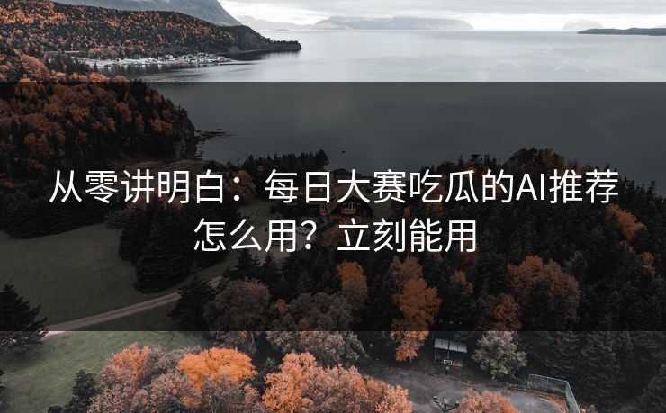 从零讲明白:每日大赛吃瓜的AI推荐怎么用?立刻能用 从零讲明白:每日大赛吃瓜的AI推荐怎么用?立刻能用