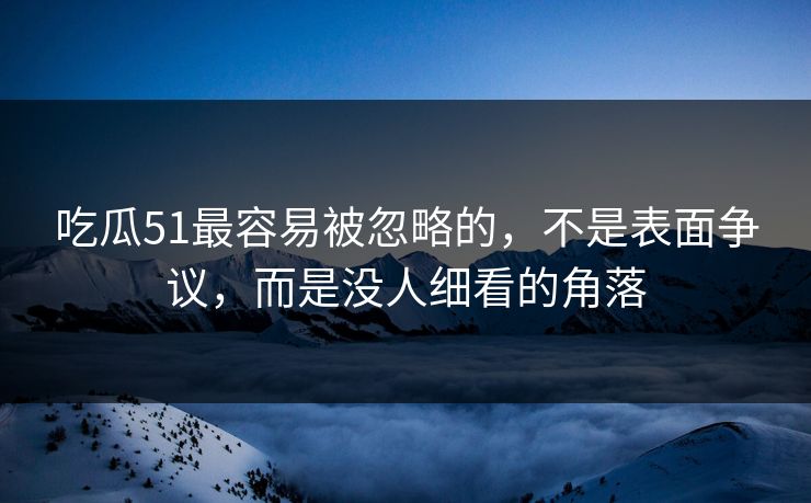 吃瓜51最容易被忽略的,不是表面争议,而是没人细看的角落