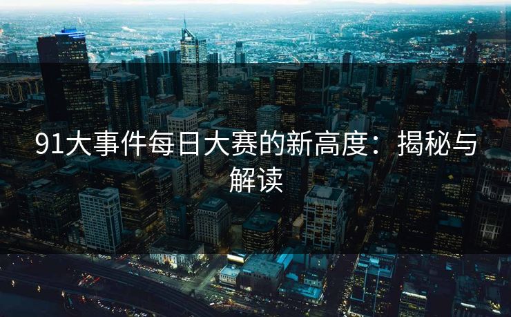 91大事件每日大赛的新高度:揭秘与解读