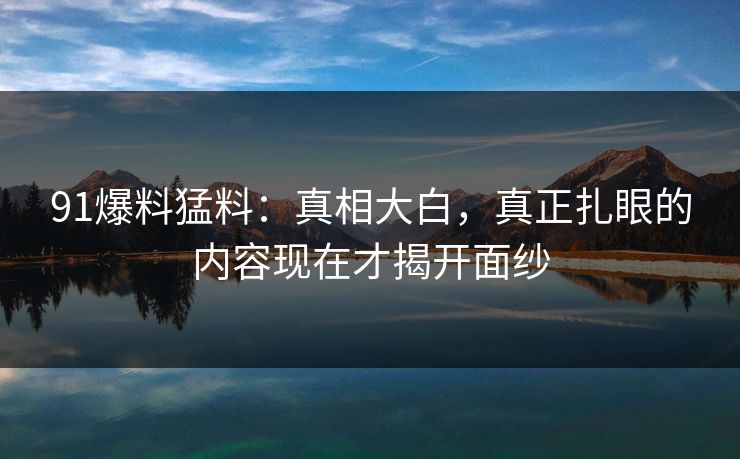 91爆料猛料:真相大白,真正扎眼的内容现在才揭开面纱