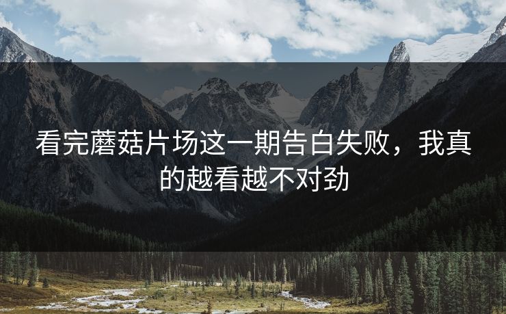 看完蘑菇片场这一期告白失败,我真的越看越不对劲