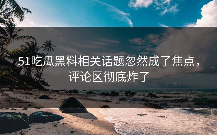 51吃瓜黑料相关话题忽然成了焦点,评论区彻底炸了
