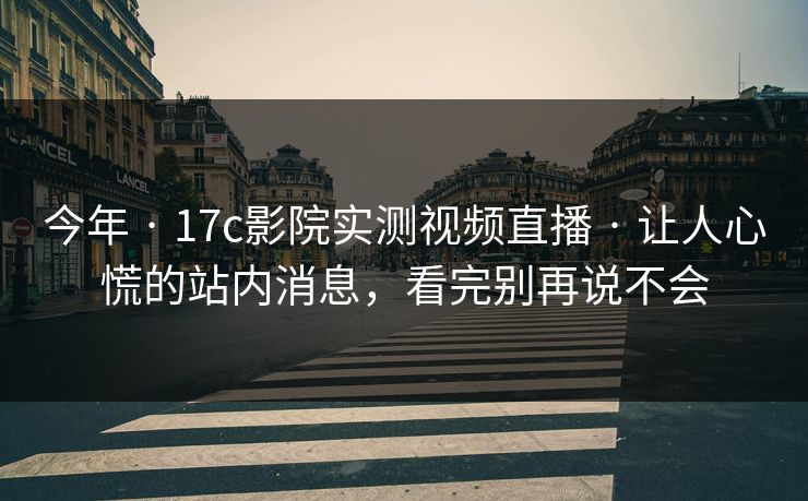 今年 · 17c影院实测视频直播 · 让人心慌的站内消息,看完别再说不会 今年 · 17c影院实测视频直播 · 让人心慌的站内消息,看完别再说不会