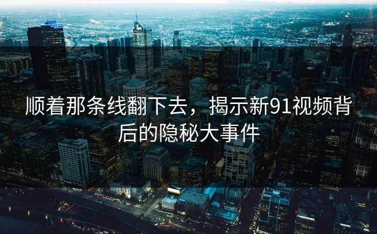 顺着那条线翻下去,揭示新91视频背后的隐秘大事件