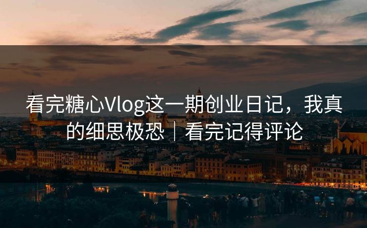 看完糖心Vlog这一期创业日记,我真的细思极恐|看完记得评论